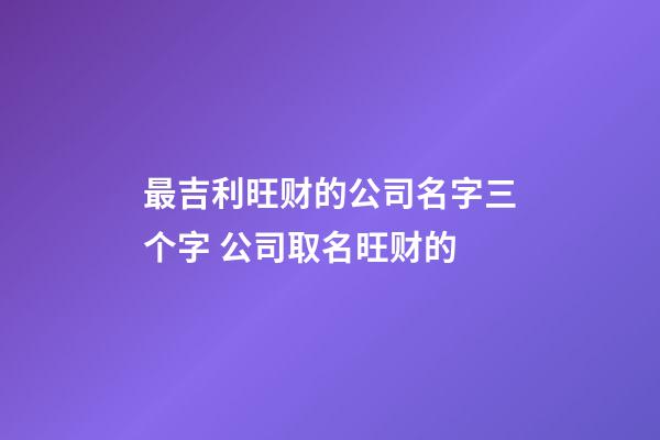 最吉利旺财的公司名字三个字 公司取名旺财的-第1张-公司起名-玄机派